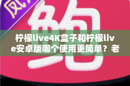柠檬live4K盒子和柠檬live安卓版哪个使用更简单?老用户深度对比帮你一次选对 柠檬live4K盒子和柠檬live安卓版哪个使用更简单?老用户深度对比帮你一次选对