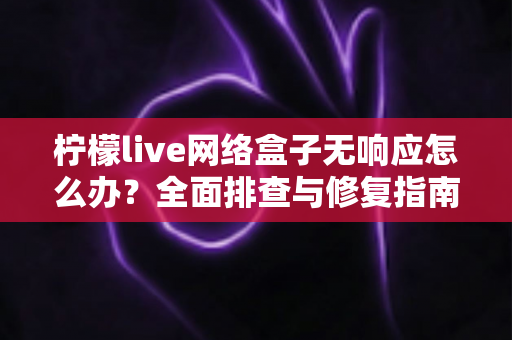 柠檬live网络盒子无响应怎么办？全面排查与修复指南，轻松恢复流畅观影体验