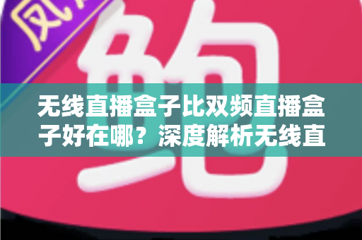 无线直播盒子比双频直播盒子好在哪？深度解析无线直播盒子的六大核心优势