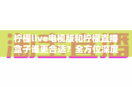 柠檬live电视版和柠檬直播盒子谁更合适?全方位深度对比解析,帮你找到最适合的观影方案 柠檬live电视版和柠檬直播盒子谁更合适?全方位深度对比解析,帮你找到最适合的观影方案