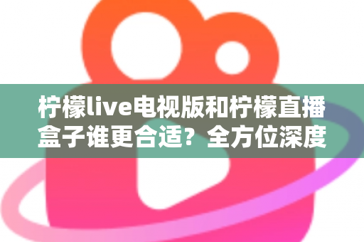 柠檬live电视版和柠檬直播盒子谁更合适?全方位深度对比解析,帮你找到最适合的观影方案 柠檬live电视版和柠檬直播盒子谁更合适?全方位深度对比解析,帮你找到最适合的观影方案