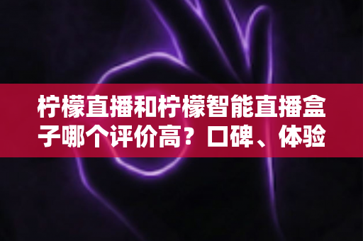 柠檬直播和柠檬智能直播盒子哪个评价高?口碑、体验与性价比全面对比解析 柠檬直播和柠檬智能直播盒子哪个评价高?口碑、体验与性价比全面对比解析
