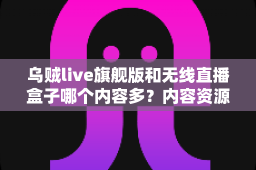 乌贼live旗舰版和无线直播盒子哪个内容多?内容资源、功能体验全面对比指南 乌贼live旗舰版和无线直播盒子哪个内容多?内容资源、功能体验全面对比指南
