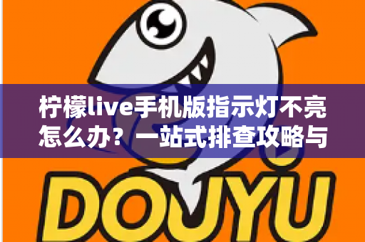 柠檬live手机版指示灯不亮怎么办？一站式排查攻略与实用解决方案大全