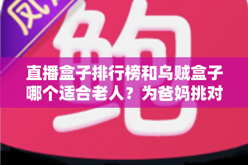 直播盒子排行榜和乌贼盒子哪个适合老人?为爸妈挑对电视盒子的超实用选购攻略 直播盒子排行榜和乌贼盒子哪个适合老人?为爸妈挑对电视盒子的超实用选购攻略