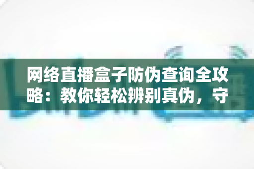 网络直播盒子防伪查询全攻略:教你轻松辨别真伪,守护消费权益 网络直播盒子防伪查询全攻略:教你轻松辨别真伪,守护消费权益