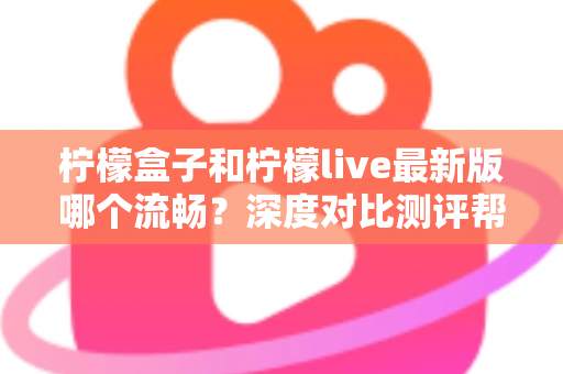 柠檬盒子和柠檬live最新版哪个流畅？深度对比测评帮你选对应用