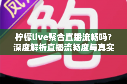 柠檬live聚合直播流畅吗？深度解析直播流畅度与真实使用体验