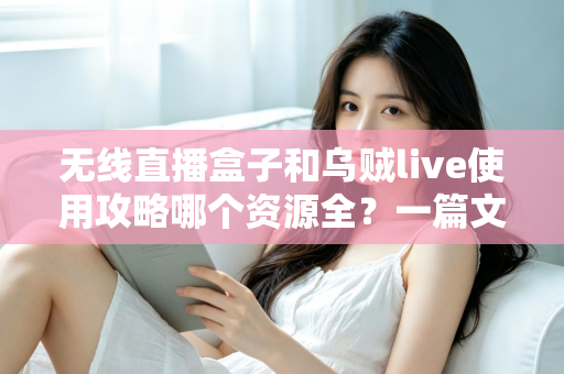 无线直播盒子和乌贼live使用攻略哪个资源全?一篇文章带你全面对比与选择 无线直播盒子和乌贼live使用攻略哪个资源全?一篇文章带你全面对比与选择
