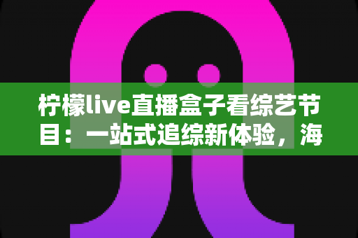 柠檬live直播盒子看综艺节目:一站式追综新体验,海量热门节目随心看 柠檬live直播盒子看综艺节目:一站式追综新体验,海量热门节目随心看
