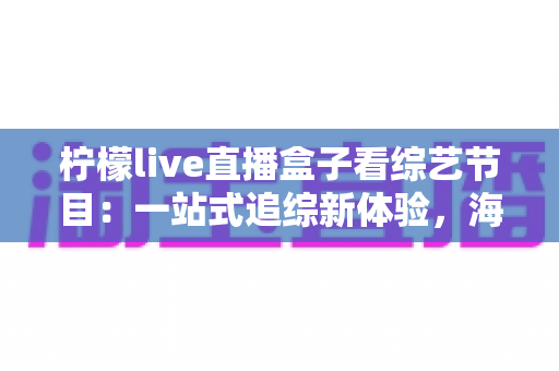 柠檬live直播盒子看综艺节目:一站式追综新体验,海量热门节目随心看 柠檬live直播盒子看综艺节目:一站式追综新体验,海量热门节目随心看