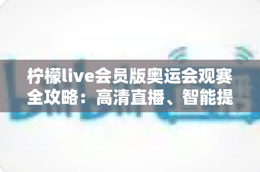 柠檬live会员版奥运会观赛全攻略:高清直播、智能提醒与沉浸式体验一站式指南 柠檬live会员版奥运会观赛全攻略:高清直播、智能提醒与沉浸式体验一站式指南