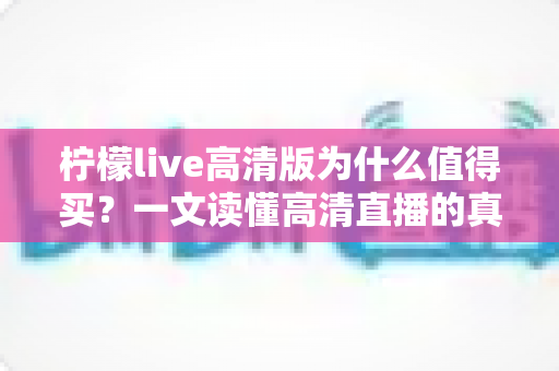 柠檬live高清版为什么值得买?一文读懂高清直播的真实价值与核心优势 柠檬live高清版为什么值得买?一文读懂高清直播的真实价值与核心优势