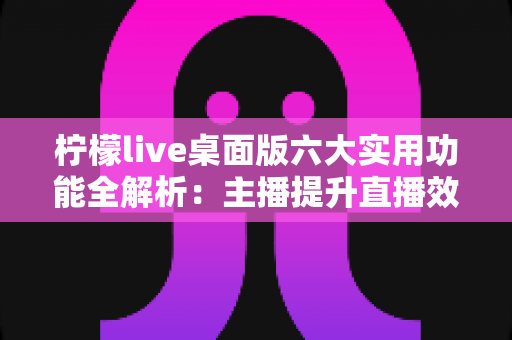 柠檬live桌面版六大实用功能全解析:主播提升直播效率与观众体验的必备利器 柠檬live桌面版六大实用功能全解析:主播提升直播效率与观众体验的必备利器