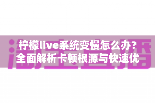 柠檬live系统变慢怎么办?全面解析卡顿根源与快速优化技巧,让直播重回流畅 柠檬live系统变慢怎么办?全面解析卡顿根源与快速优化技巧,让直播重回流畅