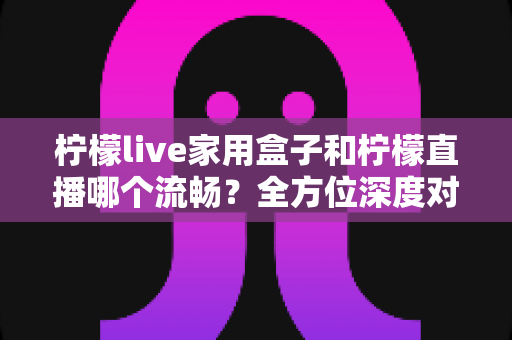 柠檬live家用盒子和柠檬直播哪个流畅?全方位深度对比,帮你找到最流畅的观看方案 柠檬live家用盒子和柠檬直播哪个流畅?全方位深度对比,帮你找到最流畅的观看方案