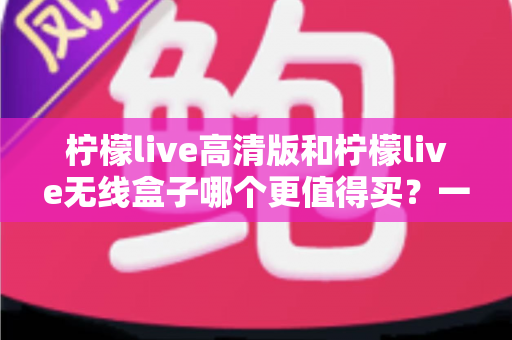 柠檬live高清版和柠檬live无线盒子哪个更值得买?一篇文章帮你彻底搞懂选购难题 柠檬live高清版和柠檬live无线盒子哪个更值得买?一篇文章帮你彻底搞懂选购难题