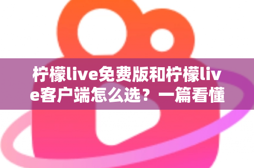 柠檬live免费版和柠檬live客户端怎么选？一篇看懂两者差异的实用指南