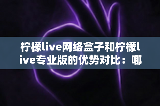 柠檬live网络盒子和柠檬live专业版的优势对比:哪款更适合你的家庭观影需求?一站式选购指南全解析 柠檬live网络盒子和柠檬live专业版的优势对比:哪款更适合你的家庭观影需求?一站式选购指南全解析