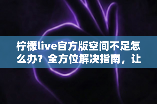 柠檬live官方版空间不足怎么办？全方位解决指南，让你的直播体验畅通无阻