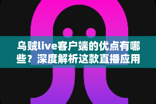 乌贼live客户端的优点有哪些?深度解析这款直播应用的核心优势与使用价值 乌贼live客户端的优点有哪些?深度解析这款直播应用的核心优势与使用价值