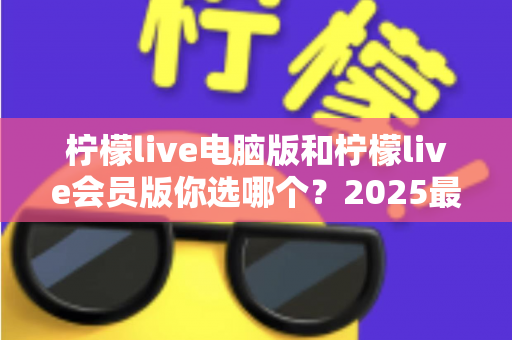柠檬live电脑版和柠檬live会员版你选哪个?2025最全对比指南助你做出明智选择 柠檬live电脑版和柠檬live会员版你选哪个?2025最全对比指南助你做出明智选择