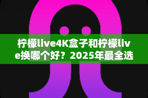 柠檬live4K盒子和柠檬live换哪个好?2025年最全选购对比指南帮你一次搞懂 柠檬live4K盒子和柠檬live换哪个好?2025年最全选购对比指南帮你一次搞懂