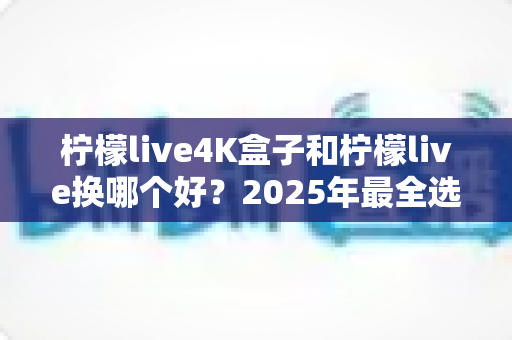 柠檬live4K盒子和柠檬live换哪个好？2025年最全选购对比指南帮你一次搞懂