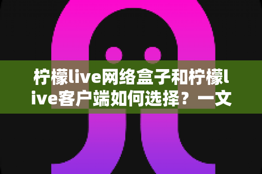 柠檬live网络盒子和柠檬live客户端如何选择?一文看懂两者的区别与选购指南 柠檬live网络盒子和柠檬live客户端如何选择?一文看懂两者的区别与选购指南