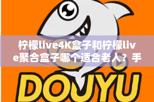 柠檬live4K盒子和柠檬live聚合盒子哪个适合老人?手把手教您为爸妈选对电视盒子 柠檬live4K盒子和柠檬live聚合盒子哪个适合老人?手把手教您为爸妈选对电视盒子
