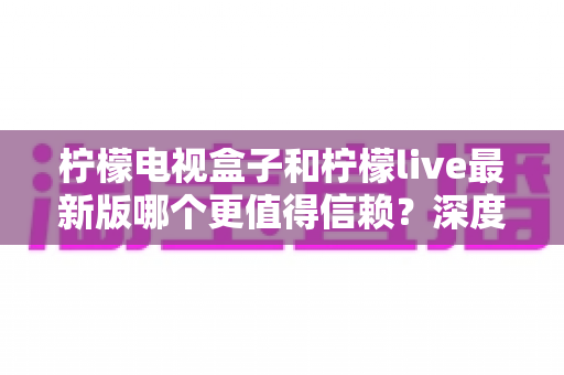 柠檬电视盒子和柠檬live最新版哪个更值得信赖?深度对比分析与安全选购指南 柠檬电视盒子和柠檬live最新版哪个更值得信赖?深度对比分析与安全选购指南