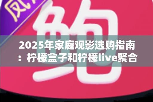2025年家庭观影选购指南:柠檬盒子和柠檬live聚合盒子哪个更值得买?看完这篇再决定 2025年家庭观影选购指南:柠檬盒子和柠檬live聚合盒子哪个更值得买?看完这篇再决定