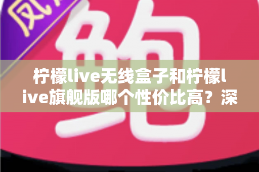 柠檬live无线盒子和柠檬live旗舰版哪个性价比高?深度对比测评帮你选对直播设备 柠檬live无线盒子和柠檬live旗舰版哪个性价比高?深度对比测评帮你选对直播设备