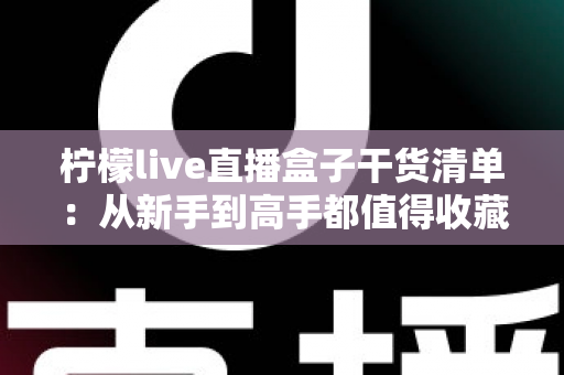 柠檬live直播盒子干货清单:从新手到高手都值得收藏的全流程实用指南 柠檬live直播盒子干货清单:从新手到高手都值得收藏的全流程实用指南