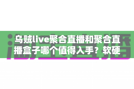 乌贼live聚合直播和聚合直播盒子哪个值得入手?软硬方案全维度对比帮你做出正确选择 乌贼live聚合直播和聚合直播盒子哪个值得入手?软硬方案全维度对比帮你做出正确选择