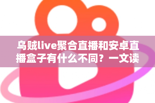 乌贼live聚合直播和安卓直播盒子有什么不同?一文读懂两大直播观看方案的差异与选择建议 乌贼live聚合直播和安卓直播盒子有什么不同?一文读懂两大直播观看方案的差异与选择建议