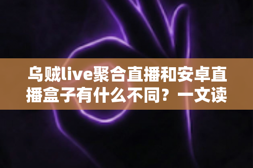 乌贼live聚合直播和安卓直播盒子有什么不同?一文读懂两大直播观看方案的差异与选择建议 乌贼live聚合直播和安卓直播盒子有什么不同?一文读懂两大直播观看方案的差异与选择建议