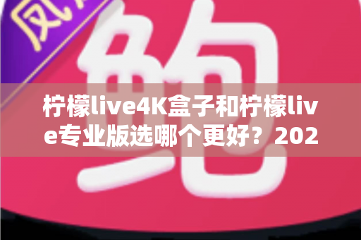 柠檬live4K盒子和柠檬live专业版选哪个更好？2025年最全选购对比指南，帮你一次看懂不再纠结！