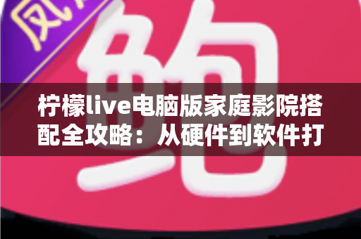 柠檬live电脑版家庭影院搭配全攻略:从硬件到软件打造沉浸式私人影音空间 柠檬live电脑版家庭影院搭配全攻略:从硬件到软件打造沉浸式私人影音空间