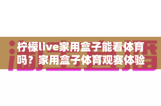 柠檬live家用盒子能看体育吗?家用盒子体育观赛体验全面解析与实用指南 柠檬live家用盒子能看体育吗?家用盒子体育观赛体验全面解析与实用指南