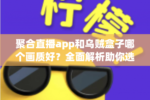 聚合直播app和乌贼盒子哪个画质好？全面解析助你选出高清观影最佳方案