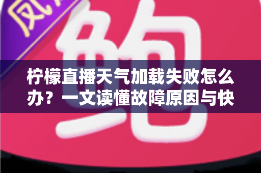 柠檬直播天气加载失败怎么办?一文读懂故障原因与快速修复方案 柠檬直播天气加载失败怎么办?一文读懂故障原因与快速修复方案