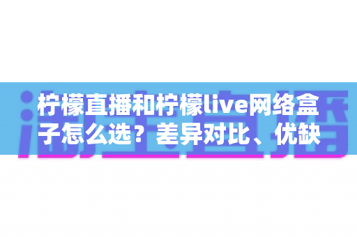 柠檬直播和柠檬live网络盒子怎么选？差异对比、优缺点分析与实用选购指南