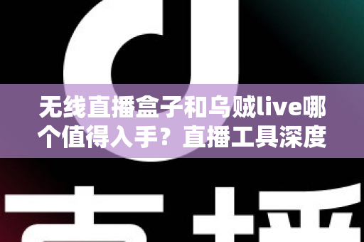 无线直播盒子和乌贼live哪个值得入手？直播工具深度对比评测与避坑选购指南