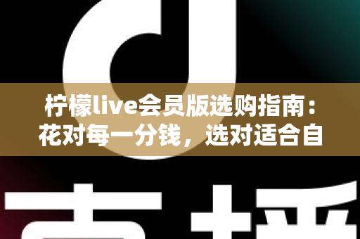 柠檬live会员版选购指南:花对每一分钱,选对适合自己的会员套餐 柠檬live会员版选购指南:花对每一分钱,选对适合自己的会员套餐