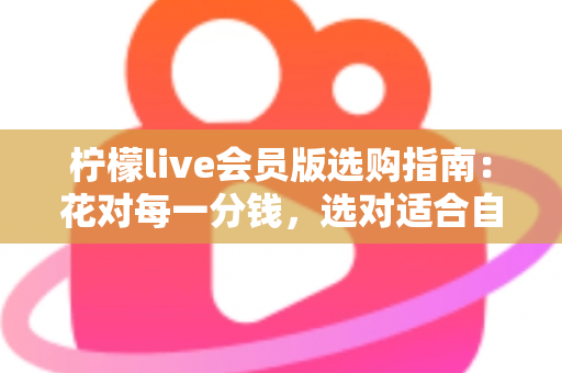 柠檬live会员版选购指南:花对每一分钱,选对适合自己的会员套餐 柠檬live会员版选购指南:花对每一分钱,选对适合自己的会员套餐