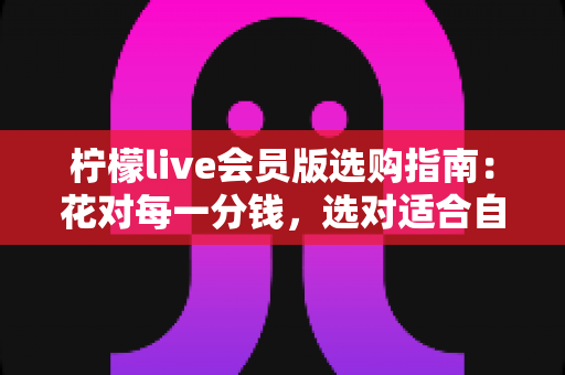 柠檬live会员版选购指南:花对每一分钱,选对适合自己的会员套餐 柠檬live会员版选购指南:花对每一分钱,选对适合自己的会员套餐