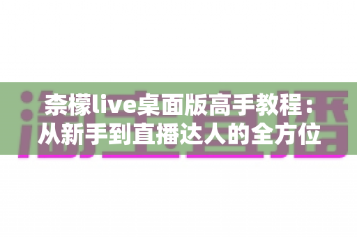柰檬live桌面版高手教程：从新手到直播达人的全方位进阶指南