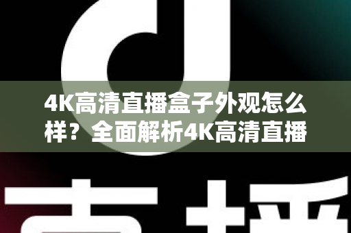 4K高清直播盒子外观怎么样?全面解析4K高清直播盒子的颜值与设计细节 4K高清直播盒子外观怎么样?全面解析4K高清直播盒子的颜值与设计细节