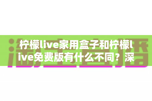 柠檬live家用盒子和柠檬live免费版有什么不同?深度对比解析,帮你选对最适合的版本 柠檬live家用盒子和柠檬live免费版有什么不同?深度对比解析,帮你选对最适合的版本